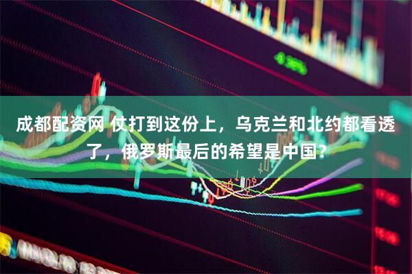 成都配资网 仗打到这份上，乌克兰和北约都看透了，俄罗斯最后的希望是中国？