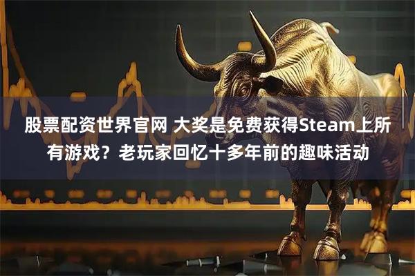 股票配资世界官网 大奖是免费获得Steam上所有游戏？老玩家回忆十多年前的趣味活动