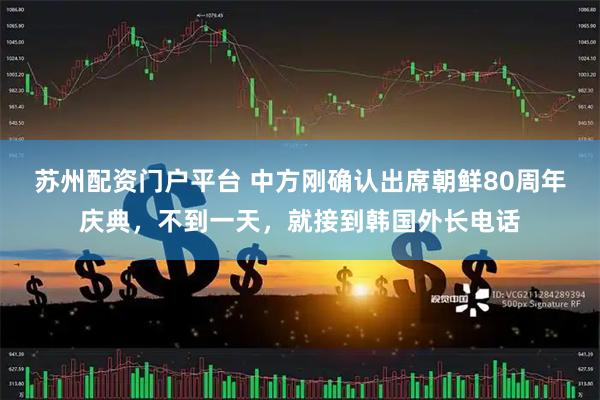 苏州配资门户平台 中方刚确认出席朝鲜80周年庆典，不到一天，就接到韩国外长电话