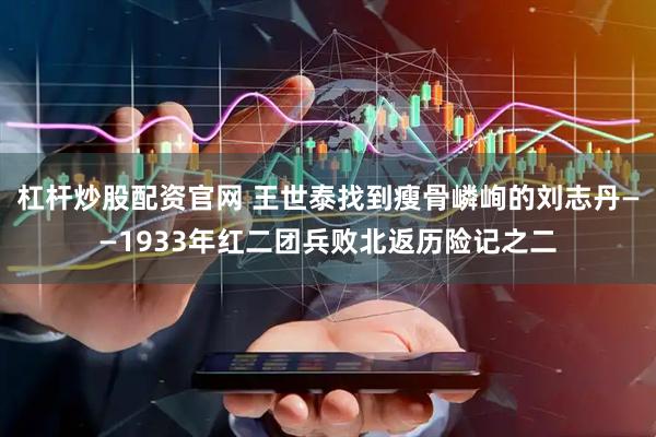 杠杆炒股配资官网 王世泰找到瘦骨嶙峋的刘志丹——1933年红二团兵败北返历险记之二