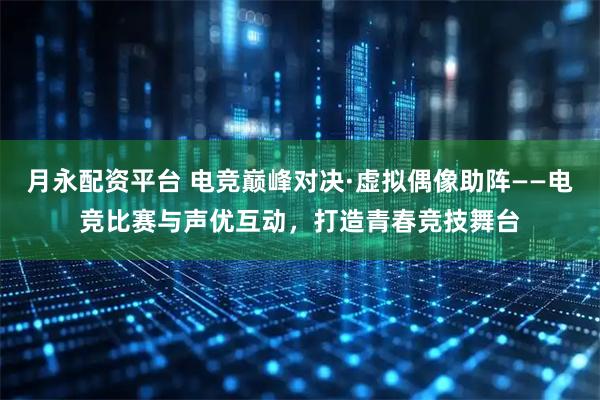 月永配资平台 电竞巅峰对决·虚拟偶像助阵——电竞比赛与声优互动，打造青春竞技舞台