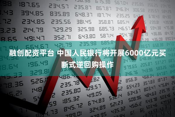 融创配资平台 中国人民银行将开展6000亿元买断式逆回购操作