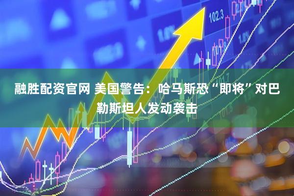 融胜配资官网 美国警告：哈马斯恐“即将”对巴勒斯坦人发动袭击