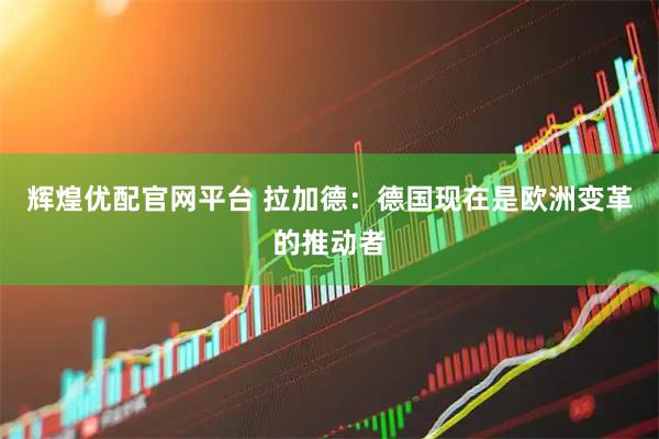 辉煌优配官网平台 拉加德：德国现在是欧洲变革的推动者