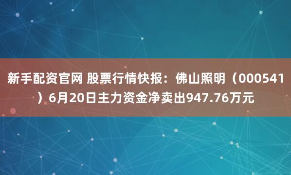 新手配资官网 股票行情快报：佛山照明（000541）6月20日主力资金净卖出947.76万元