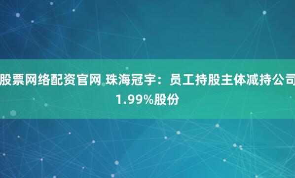 股票网络配资官网 珠海冠宇：员工持股主体减持公司1.99%股份