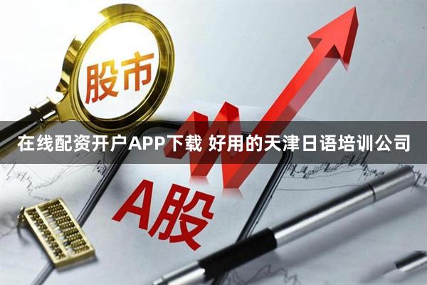 在线配资开户APP下载 好用的天津日语培训公司