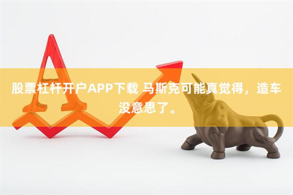 股票杠杆开户APP下载 马斯克可能真觉得，造车没意思了。