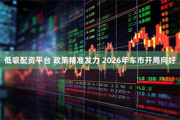 低吸配资平台 政策精准发力 2026年车市开局向好